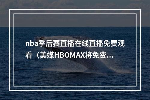 nba季后赛直播在线直播免费观看（美媒HBOMAX将免费转播新赛季NBA季后赛锦标赛等赛事