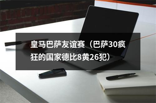 皇马巴萨友谊赛（巴萨30疯狂的国家德比8黄26犯）