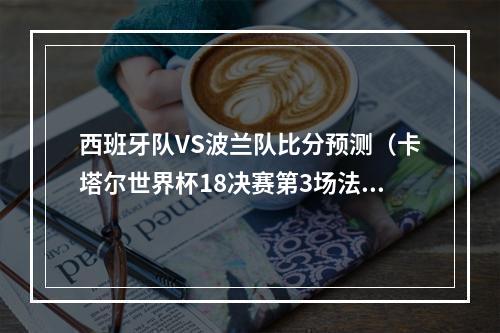 西班牙队VS波兰队比分预测（卡塔尔世界杯18决赛第3场法国VS波兰3大比赛看点）