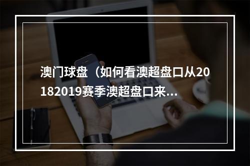 澳门球盘（如何看澳超盘口从20182019赛季澳超盘口来探究一些规律）