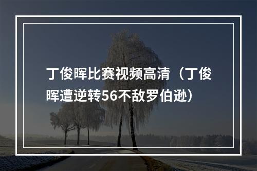 丁俊晖比赛视频高清（丁俊晖遭逆转56不敌罗伯逊）