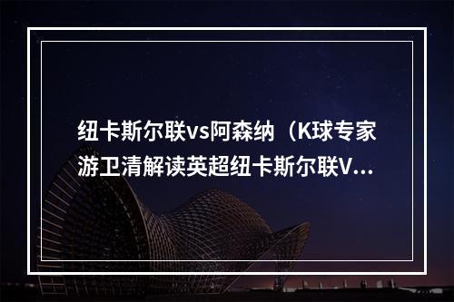 纽卡斯尔联vs阿森纳（K球专家游卫清解读英超纽卡斯尔联VS阿森纳）