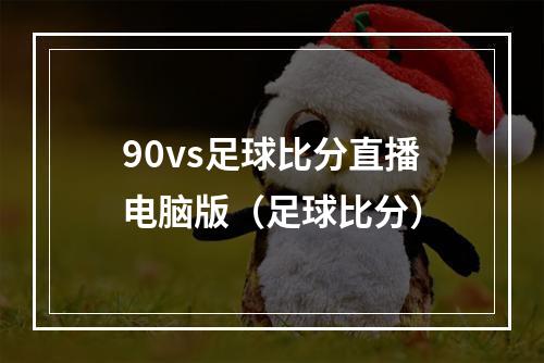 90vs足球比分直播电脑版（足球比分）