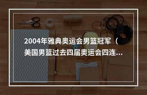 2004年雅典奥运会男篮冠军（美国男篮过去四届奥运会四连冠）