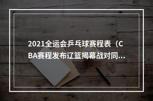 2021全运会乒乓球赛程表（CBA赛程发布辽篮揭幕战对同曦）