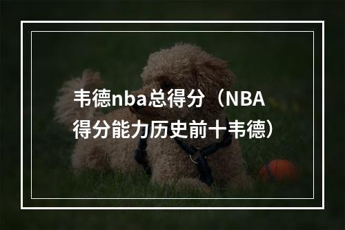 韦德nba总得分（NBA得分能力历史前十韦德）