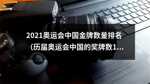 2021奥运会中国金牌数量排名（历届奥运会中国的奖牌数19842021）