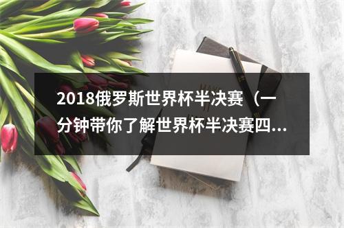 2018俄罗斯世界杯半决赛（一分钟带你了解世界杯半决赛四强的历史战绩）