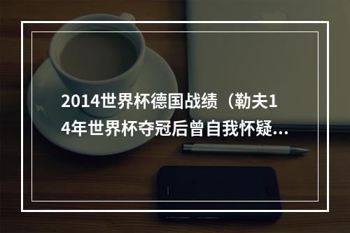 2014世界杯德国战绩（勒夫14年世界杯夺冠后曾自我怀疑）