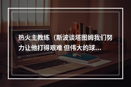 热火主教练（斯波谈塔图姆我们努力让他打得艰难 但伟大的球员可以越过障碍）