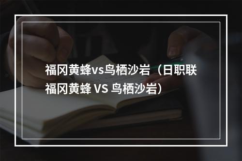 福冈黄蜂vs鸟栖沙岩（日职联福冈黄蜂 VS 鸟栖沙岩）