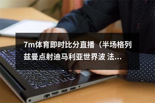 7m体育即时比分直播（半场格列兹曼点射迪马利亚世界波 法国11阿根廷）