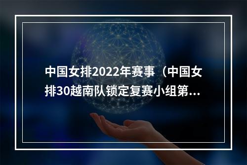 中国女排2022年赛事（中国女排30越南队锁定复赛小组第一）