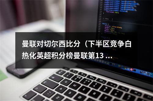 曼联对切尔西比分（下半区竞争白热化英超积分榜曼联第13 切尔西第14 伯恩茅斯第15）