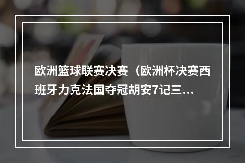 欧洲篮球联赛决赛（欧洲杯决赛西班牙力克法国夺冠胡安7记三分立功威利当选MVP）