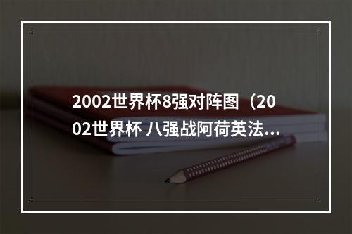 2002世界杯8强对阵图（2002世界杯 八强战阿荷英法谁可晋级）