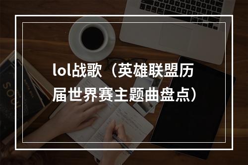 lol战歌（英雄联盟历届世界赛主题曲盘点）