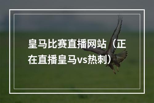 皇马比赛直播网站（正在直播皇马vs热刺）