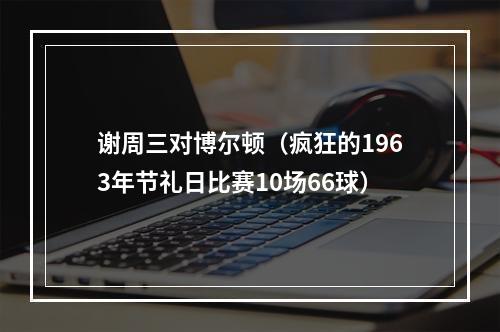 谢周三对博尔顿（疯狂的1963年节礼日比赛10场66球）