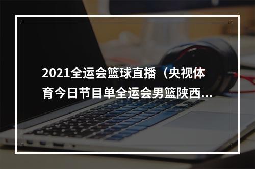 2021全运会篮球直播（央视体育今日节目单全运会男篮陕西北京）