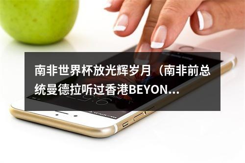 南非世界杯放光辉岁月（南非前总统曼德拉听过香港BEYOND乐队黄家驹的歌曲光辉岁月吗）