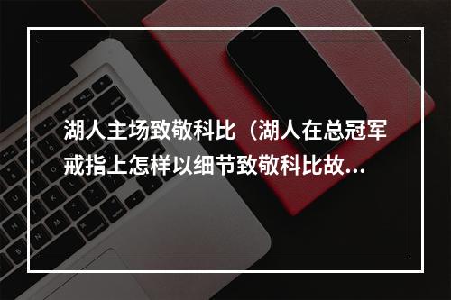 湖人主场致敬科比（湖人在总冠军戒指上怎样以细节致敬科比故事和情怀拉满）