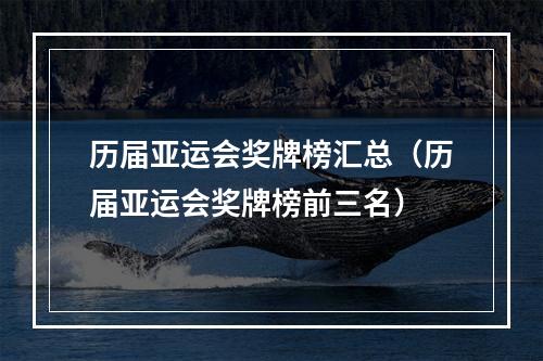 历届亚运会奖牌榜汇总（历届亚运会奖牌榜前三名）