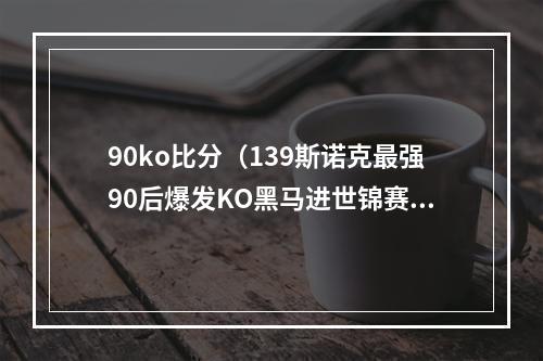 90ko比分（139斯诺克最强90后爆发KO黑马进世锦赛8强）