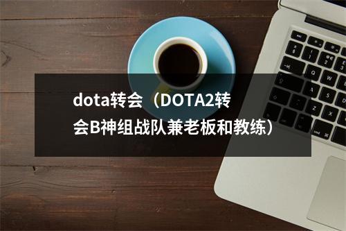 dota转会（DOTA2转会B神组战队兼老板和教练）