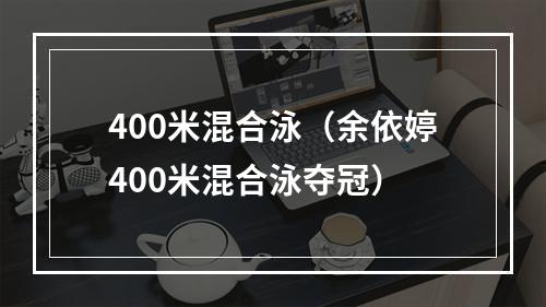 400米混合泳（余依婷400米混合泳夺冠）