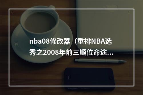 nba08修改器（重排NBA选秀之2008年前三顺位命途坎坷）