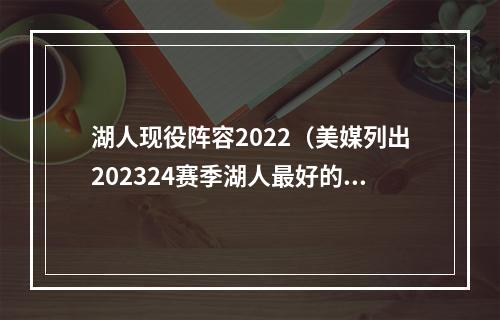 湖人现役阵容2022（美媒列出202324赛季湖人最好的十名球员）