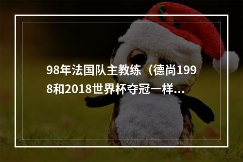 98年法国队主教练（德尚1998和2018世界杯夺冠一样幸福 2010法国队跌至谷底）