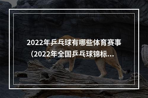 2022年乒乓球有哪些体育赛事（2022年全国乒乓球锦标赛开赛）