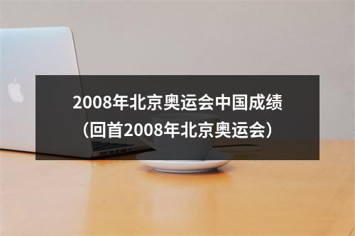 2008年北京奥运会中国成绩（回首2008年北京奥运会）