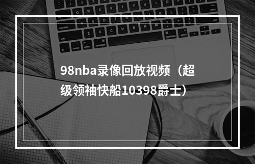 98nba录像回放视频（超级领袖快船10398爵士）