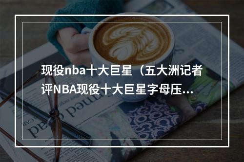 现役nba十大巨星（五大洲记者评NBA现役十大巨星字母压杜兰特登顶）