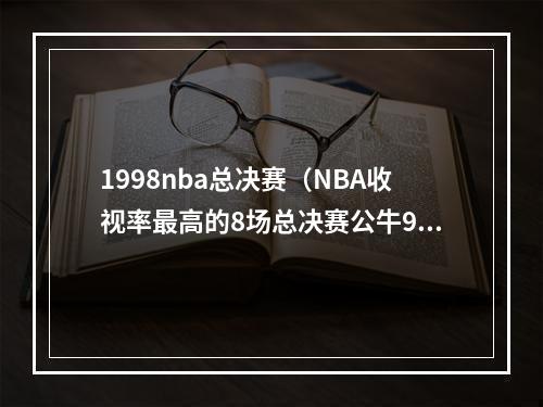 1998nba总决赛（NBA收视率最高的8场总决赛公牛98年三上榜）