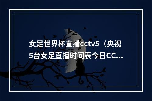 女足世界杯直播cctv5（央视5台女足直播时间表今日CCTV5不直播中国女足）