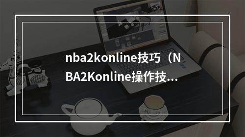 nba2konline技巧（NBA2Konline操作技巧）