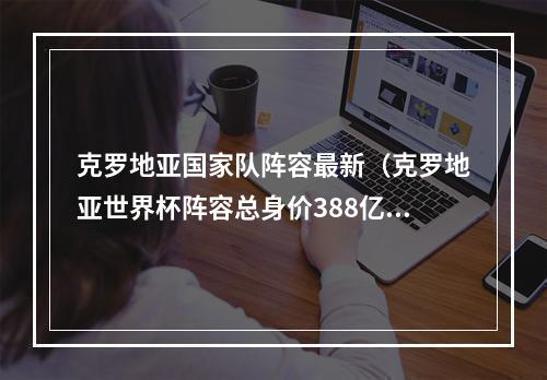 克罗地亚国家队阵容最新（克罗地亚世界杯阵容总身价388亿欧）