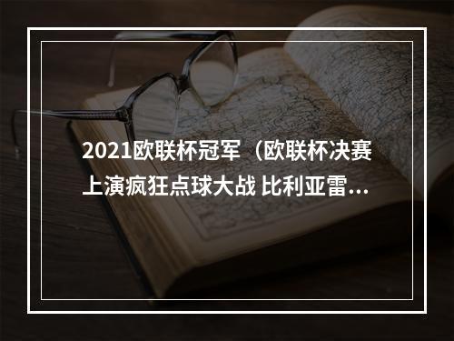 2021欧联杯冠军（欧联杯决赛上演疯狂点球大战 比利亚雷亚尔1211战胜曼联首次夺冠）