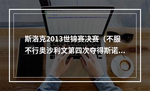 斯洛克2013世锦赛决赛（不服不行奥沙利文第四次夺得斯诺克冠中冠邀请赛冠军）