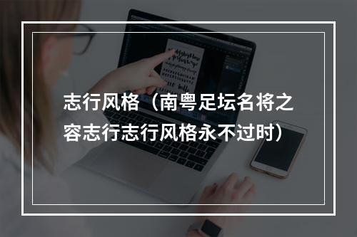 志行风格（南粤足坛名将之容志行志行风格永不过时）