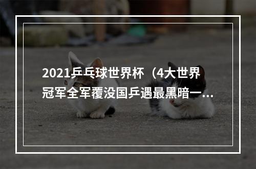 2021乒乓球世界杯（4大世界冠军全军覆没国乒遇最黑暗一天）