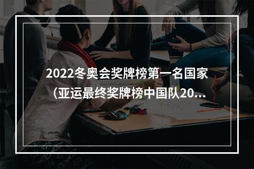 2022冬奥会奖牌榜第一名国家（亚运最终奖牌榜中国队201金创历史收官 总奖牌数383 均高居首位）