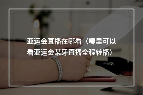 亚运会直播在哪看（哪里可以看亚运会某牙直播全程转播）