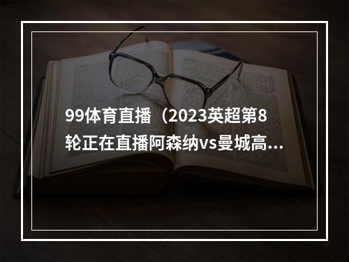 99体育直播（2023英超第8轮正在直播阿森纳vs曼城高清免费在线直播观看）