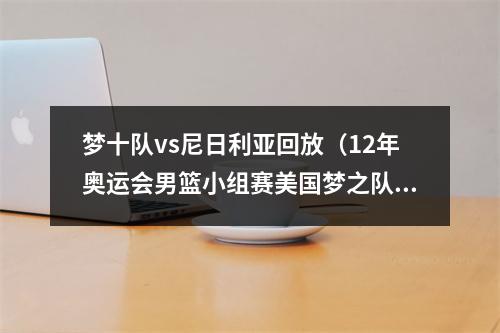 梦十队vs尼日利亚回放（12年奥运会男篮小组赛美国梦之队vs尼日利亚男篮上）