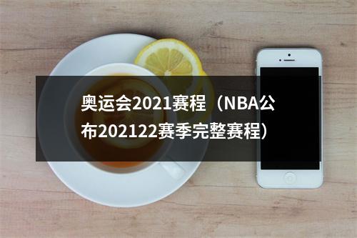 奥运会2021赛程（NBA公布202122赛季完整赛程）